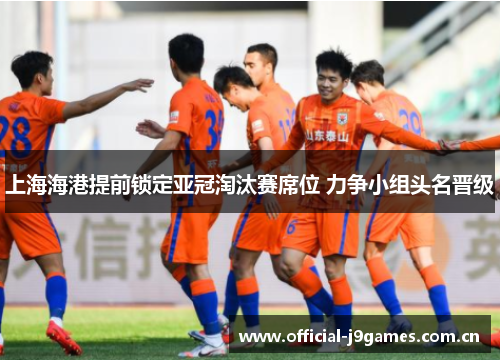 上海海港提前锁定亚冠淘汰赛席位 力争小组头名晋级 上海海港提前锁定亚冠淘汰赛席位 力争小组头名晋级