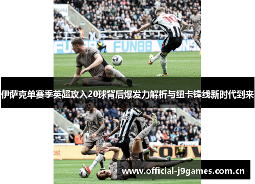 伊萨克单赛季英超攻入20球背后爆发力解析与纽卡锋线新时代到来 伊萨克单赛季英超攻入20球背后爆发力解析与纽卡锋线新时代到来