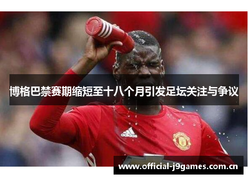 博格巴禁赛期缩短至十八个月引发足坛关注与争议 博格巴禁赛期缩短至十八个月引发足坛关注与争议