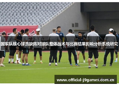 国家队核心球员缺阵对球队整体战术与比赛结果影响分析系统研究 国家队核心球员缺阵对球队整体战术与比赛结果影响分析系统研究