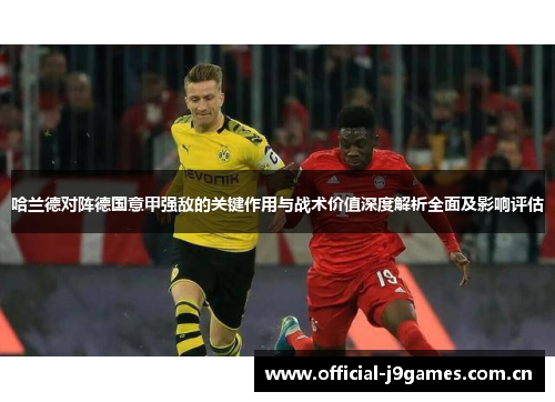 哈兰德对阵德国意甲强敌的关键作用与战术价值深度解析全面及影响评估 哈兰德对阵德国意甲强敌的关键作用与战术价值深度解析全面及影响评估