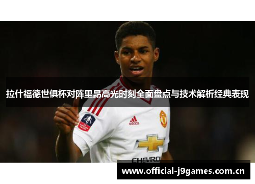 拉什福德世俱杯对阵里昂高光时刻全面盘点与技术解析经典表现 拉什福德世俱杯对阵里昂高光时刻全面盘点与技术解析经典表现