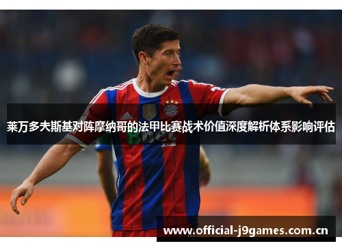 莱万多夫斯基对阵摩纳哥的法甲比赛战术价值深度解析体系影响评估 莱万多夫斯基对阵摩纳哥的法甲比赛战术价值深度解析体系影响评估